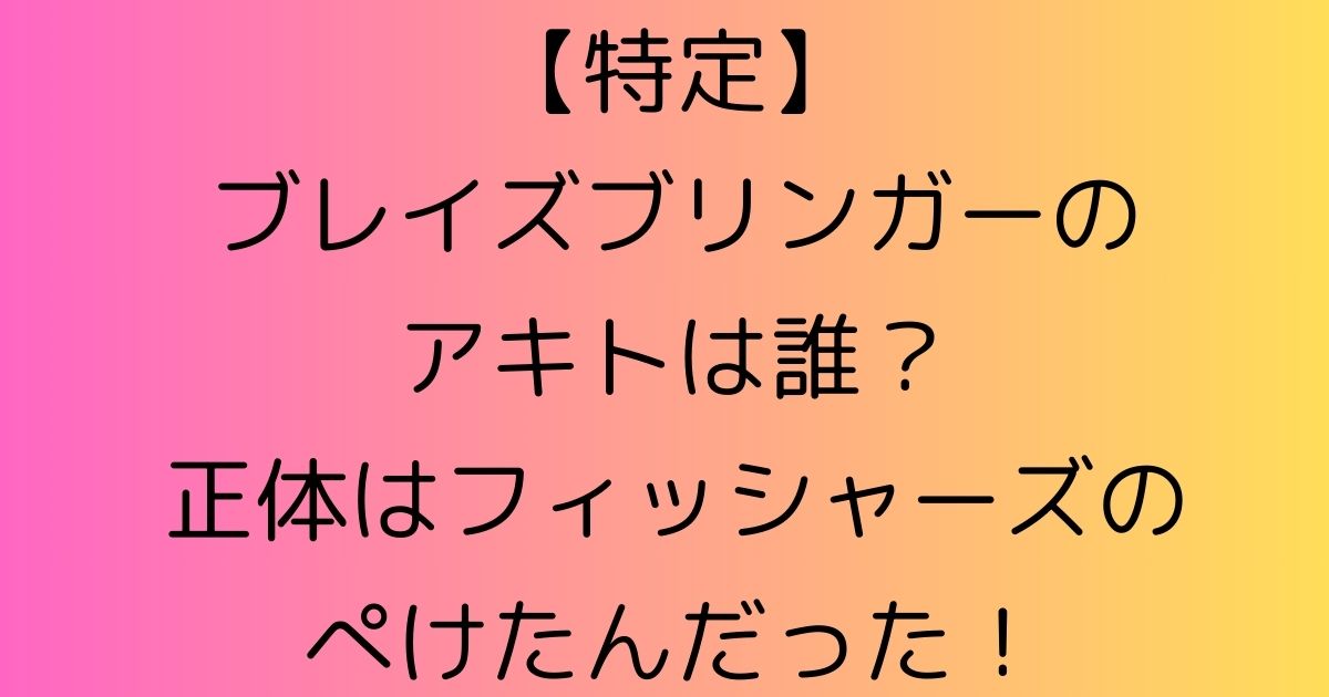 【特定】ブレイズブリンガーのアキトは誰？正体はぺけたんだった！